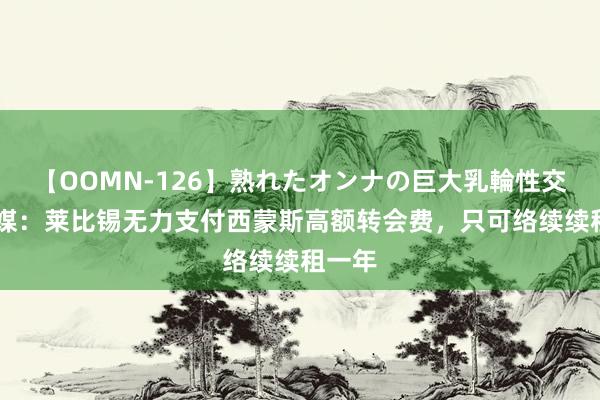 【OOMN-126】熟れたオンナの巨大乳輪性交集 德媒：莱比锡无力支付西蒙斯高额转会费，只可络续续租一年