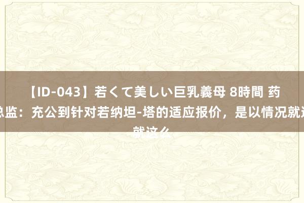 【ID-043】若くて美しい巨乳義母 8時間 药厂总监：充公到针对若纳坦-塔的适应报价，是以情况就这么