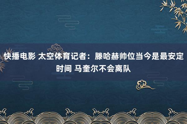 快播电影 太空体育记者：滕哈赫帅位当今是最安定时间 马奎尔不会离队