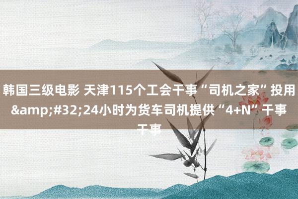 韩国三级电影 天津115个工会干事“司机之家”投用&#32;24小时为货车司机提供“4+N”干事