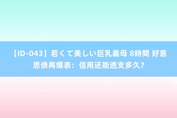 【ID-043】若くて美しい巨乳義母 8時間 好意思债再爆表：信用还能透支多久？