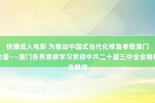 快播成人电影 为推动中国式当代化修复孝敬澳门力量——澳门各界肃穆学习贯彻中共二十届三中全会精神