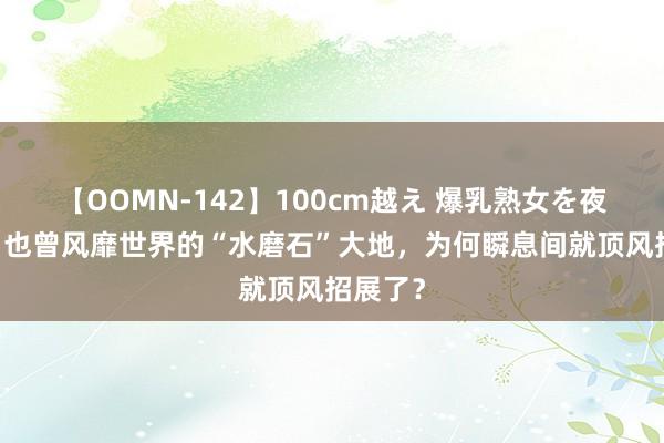 【OOMN-142】100cm越え 爆乳熟女を夜這う！ 也曾风靡世界的“水磨石”大地，为何瞬息间就顶风招展了？