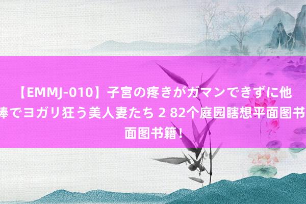 【EMMJ-010】子宮の疼きがガマンできずに他人棒でヨガリ狂う美人妻たち 2 82个庭园瞎想平面图书籍！