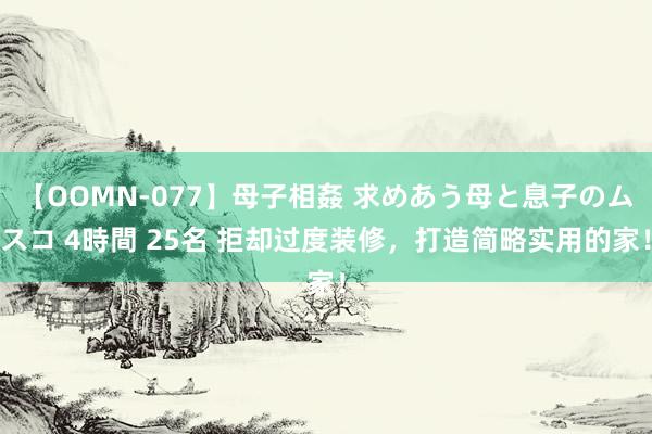 【OOMN-077】母子相姦 求めあう母と息子のムスコ 4時間 25名 拒却过度装修，打造简略实用的家！