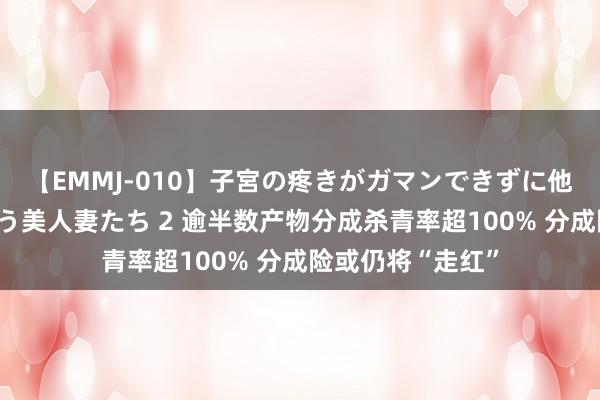 【EMMJ-010】子宮の疼きがガマンできずに他人棒でヨガリ狂う美人妻たち 2 逾半数产物分成杀青率超100% 分成险或仍将“走红”