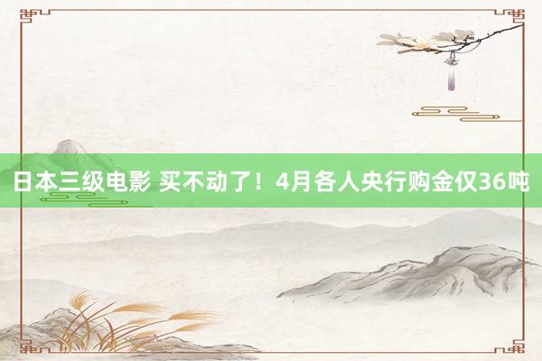 日本三级电影 买不动了！4月各人央行购金仅36吨