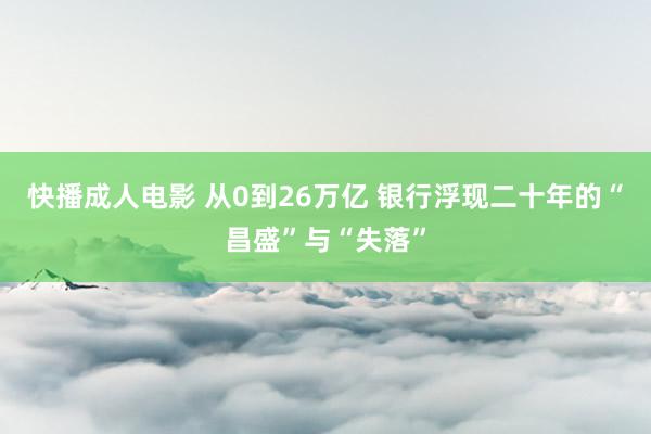 快播成人电影 从0到26万亿 银行浮现二十年的“昌盛”与“失落”