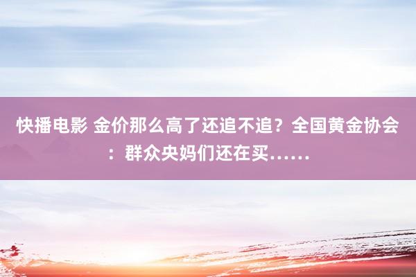 快播电影 金价那么高了还追不追？全国黄金协会：群众央妈们还在买……