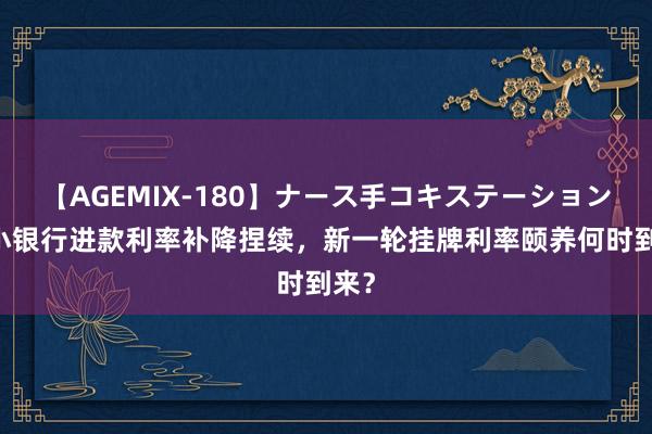 【AGEMIX-180】ナース手コキステーション 中小银行进款利率补降捏续，新一轮挂牌利率颐养何时到来？