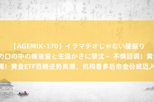 【AGEMIX-170】イラマチオじゃない腰振りフェラチオ 3 ～女の子の口の中の唾液量と生温かさに撃沈～ 不惧回调！黄金ETF范畴逆势高潮，机构看多后市金价或迈入3000好意思元大关