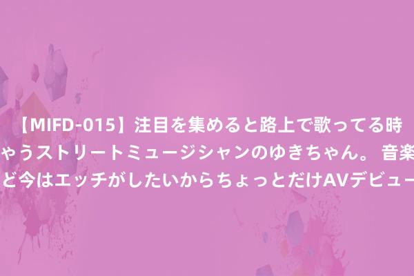 【MIFD-015】注目を集めると路上で歌ってる時もパンツがヌルヌルに濡れちゃうストリートミュージシャンのゆきちゃん。 音楽の道を目指してるけど今はエッチがしたいからちょっとだけAVデビュー！！ 南ゆき</a>2017-09-30ムーディーズ&$MOODYZ Fres153分钟 金荣中国：好意思盘初黄金不息下落，回落维持位多单逻辑。