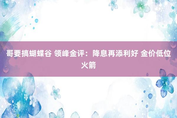 哥要搞蝴蝶谷 领峰金评：降息再添利好 金价低位火箭