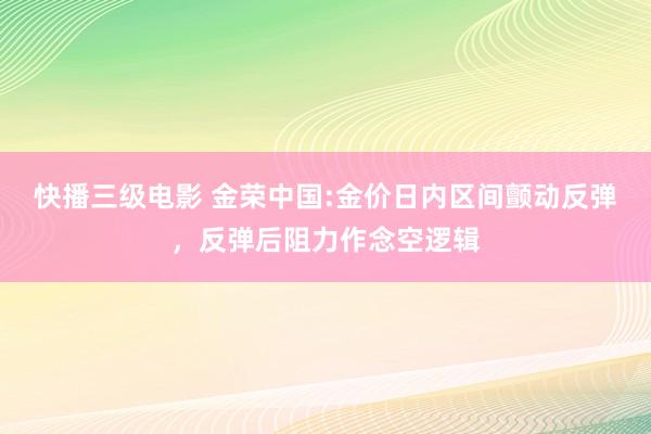 快播三级电影 金荣中国:金价日内区间颤动反弹，反弹后阻力作念空逻辑