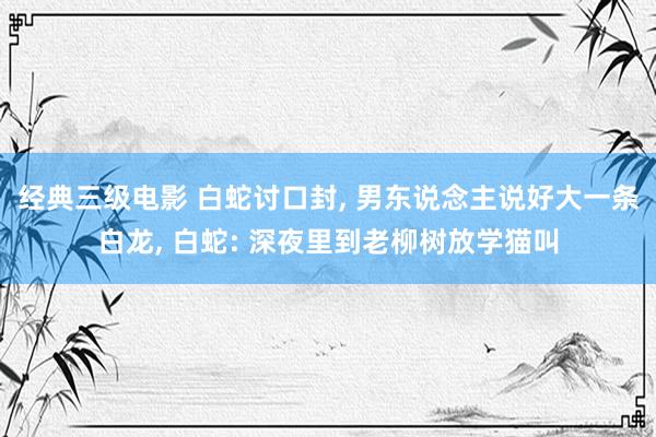 经典三级电影 白蛇讨口封， 男东说念主说好大一条白龙， 白蛇: 深夜里到老柳树放学猫叫