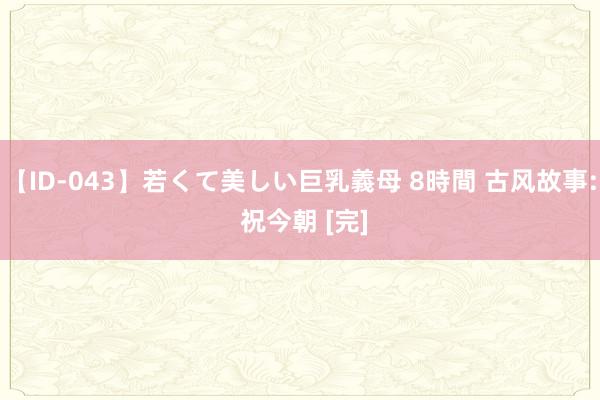 【ID-043】若くて美しい巨乳義母 8時間 古风故事: 祝今朝 [完]