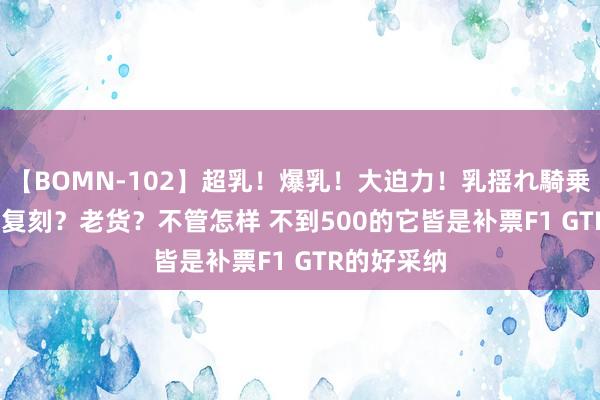 【BOMN-102】超乳！爆乳！大迫力！乳揺れ騎乗位 100名 复刻？老货？不管怎样 不到500的它皆是补票F1 GTR的好采纳