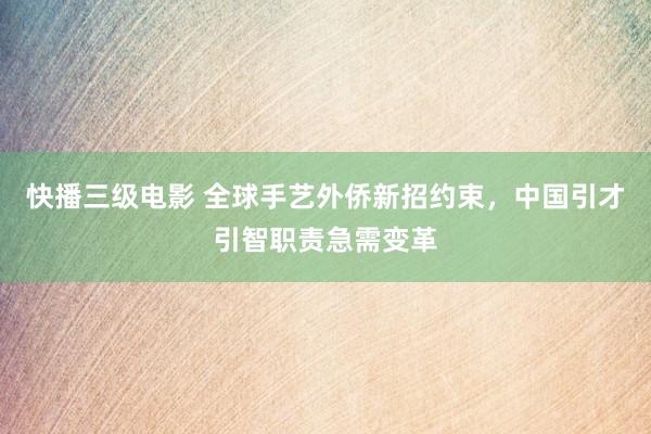 快播三级电影 全球手艺外侨新招约束，中国引才引智职责急需变革