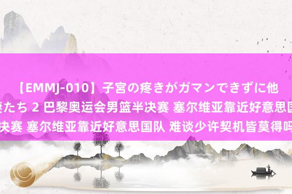 【EMMJ-010】子宮の疼きがガマンできずに他人棒でヨガリ狂う美人妻たち 2 巴黎奥运会男篮半决赛 塞尔维亚靠近好意思国队 难谈少许契机皆莫得吗