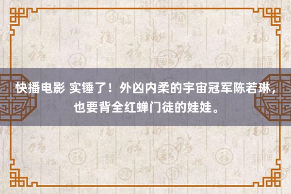 快播电影 实锤了！外凶内柔的宇宙冠军陈若琳，也要背全红蝉门徒的娃娃。