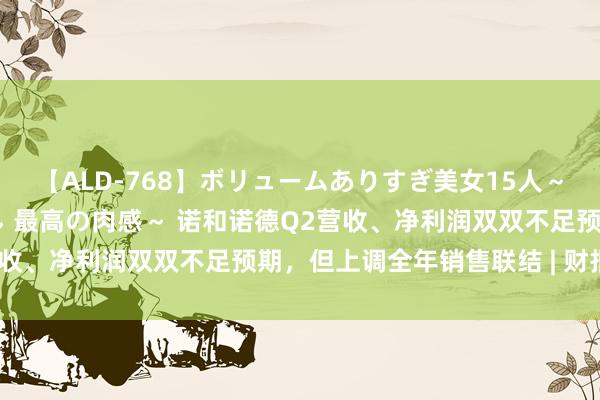 【ALD-768】ボリュームありすぎ美女15人～抱いて良し 抱かれて良し 最高の肉感～ 诺和诺德Q2营收、净利润双双不足预期，但上调全年销售联结 | 财报见闻