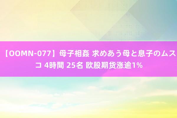 【OOMN-077】母子相姦 求めあう母と息子のムスコ 4時間 25名 欧股期货涨逾1%