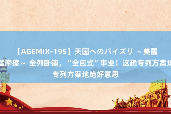 【AGEMIX-195】天国へのパイズリ ～美麗の谷間で猛摩擦～ 全列卧铺，“全包式”事业！这趟专列方案地绝好意思