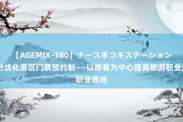 【AGEMIX-180】ナース手コキステーション 多地优化景区门票预约制——以旅客为中心提高旅游职业质地