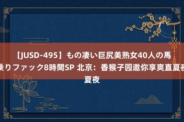 【JUSD-495】もの凄い巨尻美熟女40人の馬乗りファック8時間SP 北京：香猴子园邀你享爽直夏夜