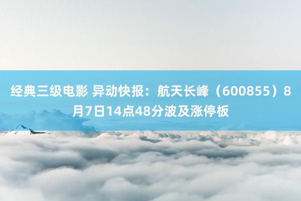 经典三级电影 异动快报：航天长峰（600855）8月7日14点48分波及涨停板