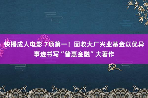 快播成人电影 7项第一！固收大厂兴业基金以优异事迹书写“普惠金融”大著作