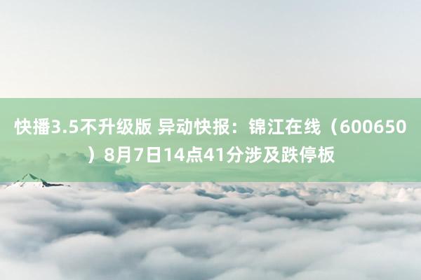 快播3.5不升级版 异动快报：锦江在线（600650）8月7日14点41分涉及跌停板