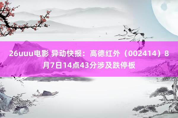 26uuu电影 异动快报：高德红外（002414）8月7日14点43分涉及跌停板