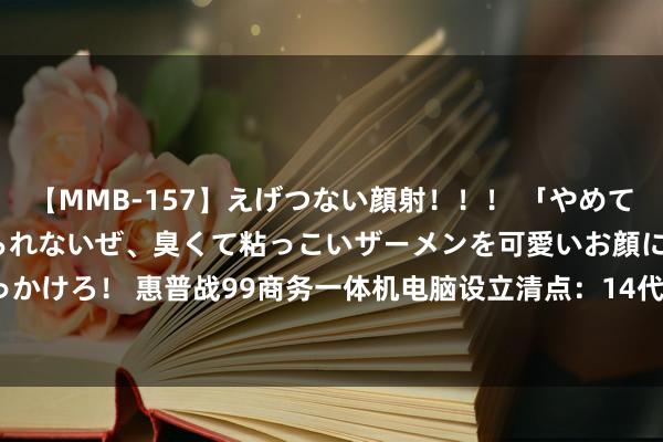 【MMB-157】えげつない顔射！！！ 「やめて！」と言われたってやめられないぜ、臭くて粘っこいザーメンを可愛いお顔にぶっかけろ！ 惠普战99商务一体机电脑设立清点：14代i5/i7+23.8寸屏，4899元起