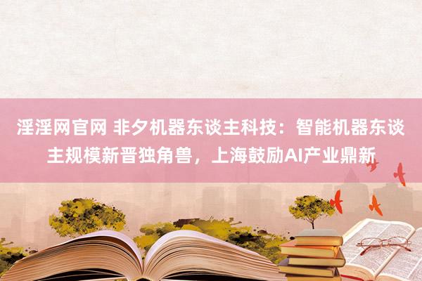 淫淫网官网 非夕机器东谈主科技：智能机器东谈主规模新晋独角兽，上海鼓励AI产业鼎新