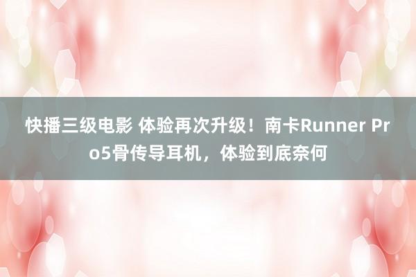 快播三级电影 体验再次升级！南卡Runner Pro5骨传导耳机，体验到底奈何