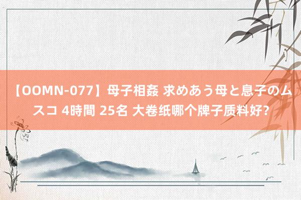 【OOMN-077】母子相姦 求めあう母と息子のムスコ 4時間 25名 大卷纸哪个牌子质料好？