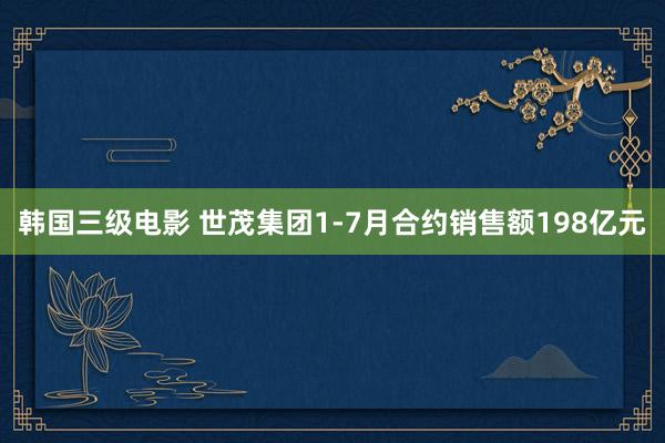 韩国三级电影 世茂集团1-7月合约销售额198亿元