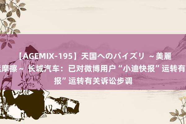 【AGEMIX-195】天国へのパイズリ ～美麗の谷間で猛摩擦～ 长城汽车：已对微博用户“小迪快报”运转有关诉讼步调