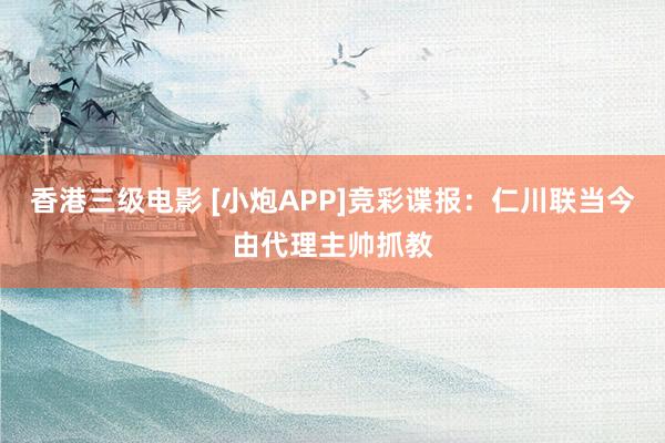 香港三级电影 [小炮APP]竞彩谍报：仁川联当今由代理主帅抓教