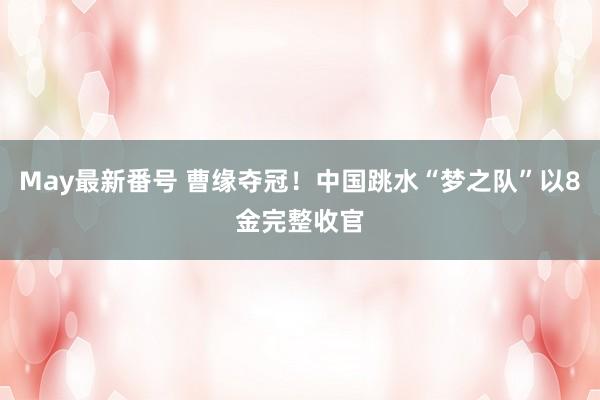 May最新番号 曹缘夺冠！中国跳水“梦之队”以8金完整收官