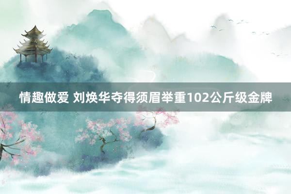 情趣做爱 刘焕华夺得须眉举重102公斤级金牌