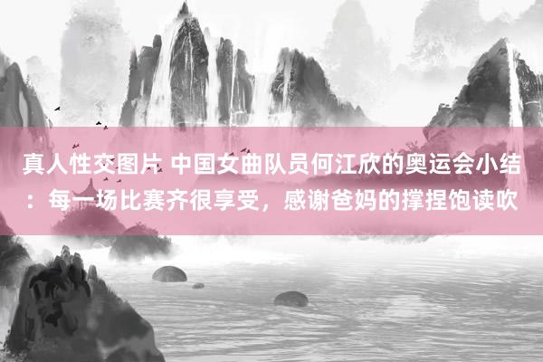 真人性交图片 中国女曲队员何江欣的奥运会小结：每一场比赛齐很享受，感谢爸妈的撑捏饱读吹