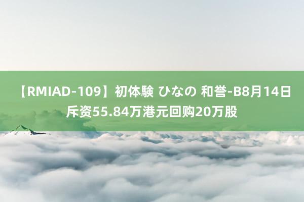 【RMIAD-109】初体験 ひなの 和誉-B8月14日斥资55.84万港元回购20万股