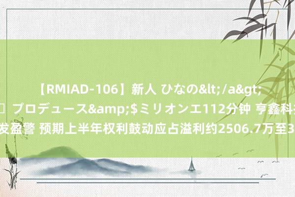 【RMIAD-106】新人 ひなの</a>2008-06-04ケイ・エム・プロデュース&$ミリオンエ112分钟 亨鑫科技发盈警 预期上半年权利鼓动应占溢利约2506.7万至3008万元同比减少约40%至50%