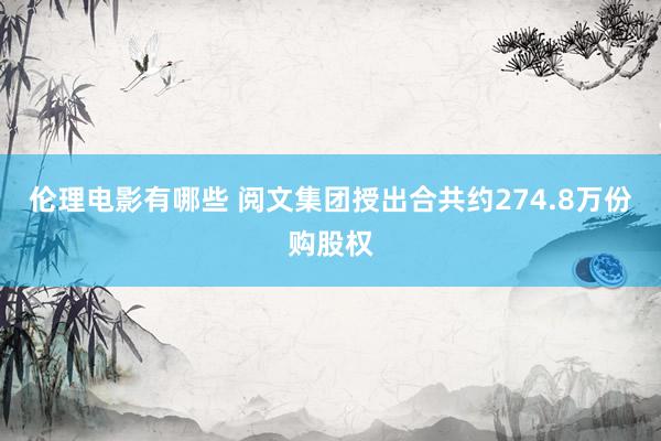 伦理电影有哪些 阅文集团授出合共约274.8万份购股权