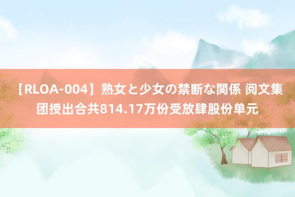 【RLOA-004】熟女と少女の禁断な関係 阅文集团授出合共814.17万份受放肆股份单元