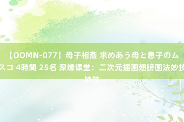 【OOMN-077】母子相姦 求めあう母と息子のムスコ 4時間 25名 深缘课堂：二次元插画翅膀画法妙技