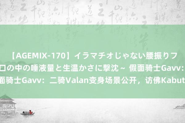 【AGEMIX-170】イラマチオじゃない腰振りフェラチオ 3 ～女の子の口の中の唾液量と生温かさに撃沈～ 假面骑士Gavv：二骑Valan变身场景公开，访佛Kabuto爆甲机制