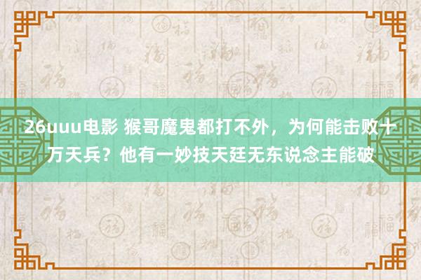 26uuu电影 猴哥魔鬼都打不外，为何能击败十万天兵？他有一妙技天廷无东说念主能破